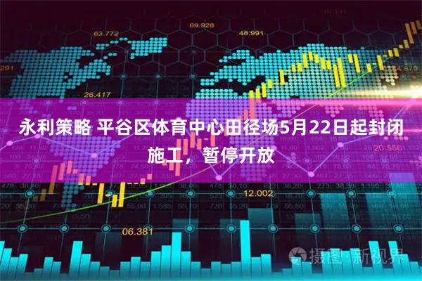 永利策略 平谷区体育中心田径场5月22日起封闭施工，暂停开放