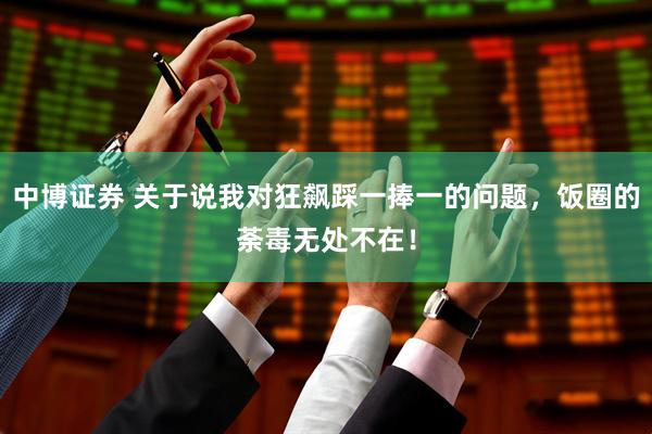 中博证券 关于说我对狂飙踩一捧一的问题,饭圈的荼毒无处不在!