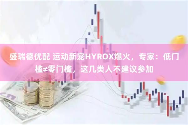 盛瑞德优配 运动新宠HYROX爆火，专家：低门槛≠零门槛，这几类人不建议参加