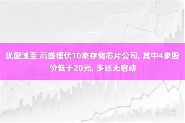 优配速至 高盛埋伏10家存储芯片公司, 其中4家股价低于20元, 多还无启动
