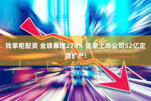 钱掌柜配资 业绩暴增270% 这家上市公司52亿定增扩产!