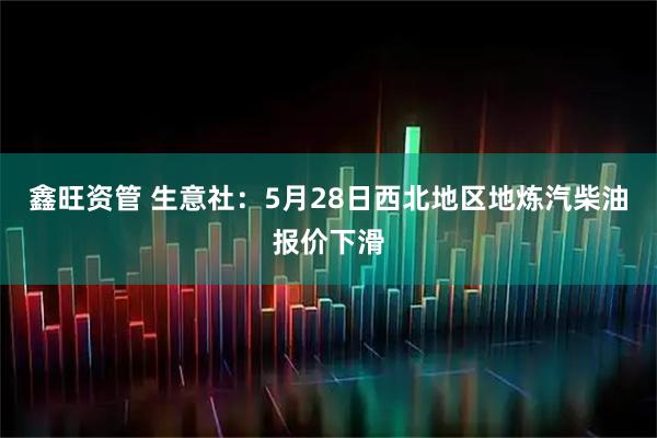 鑫旺资管 生意社：5月28日西北地区地炼汽柴油报价下滑