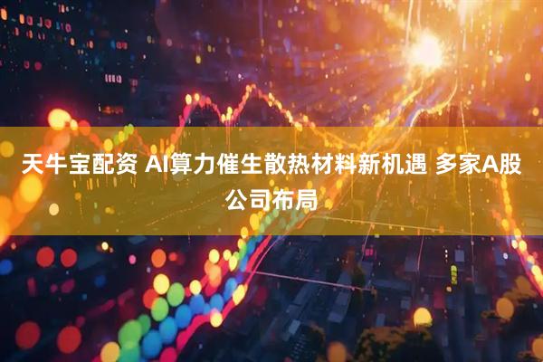 天牛宝配资 AI算力催生散热材料新机遇 多家A股公司布局
