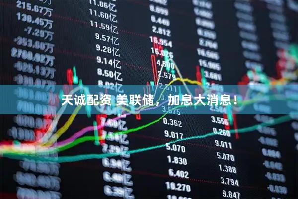 天诚配资 美联储，加息大消息！