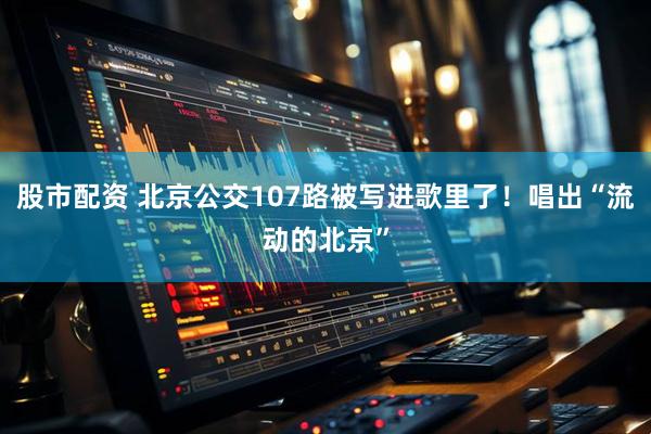 股市配资 北京公交107路被写进歌里了！唱出“流动的北京”