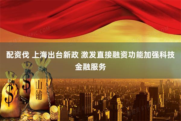 配资伐 上海出台新政 激发直接融资功能加强科技金融服务