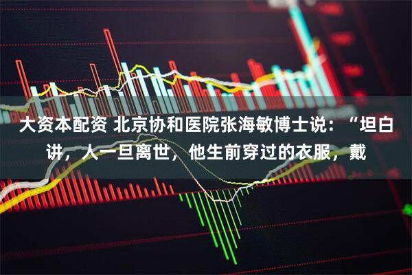 大资本配资 北京协和医院张海敏博士说：“坦白讲，人一旦离世，他生前穿过的衣服，戴