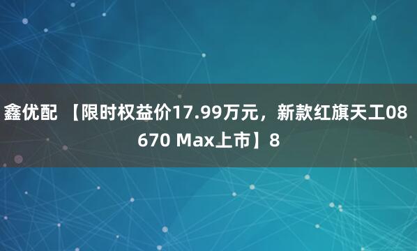 鑫优配 【限时权益价17.99万元，新款红旗天工08 670 Max上市】8